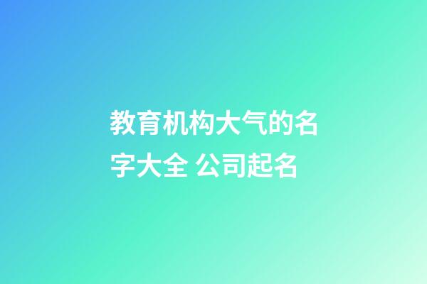 教育机构大气的名字大全 公司起名